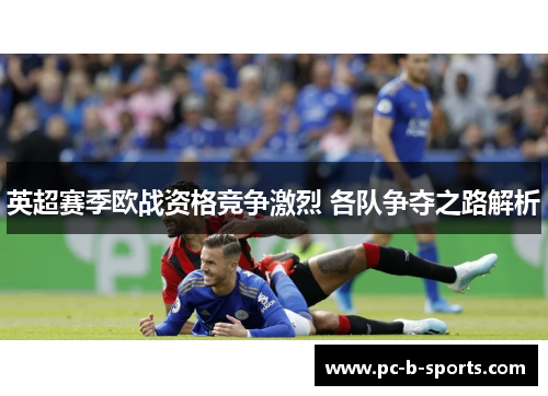 英超赛季欧战资格竞争激烈 各队争夺之路解析 英超赛季欧战资格竞争激烈 各队争夺之路解析
