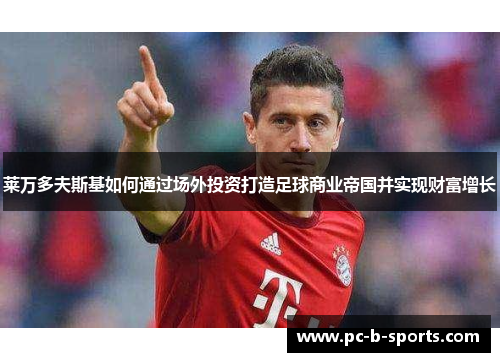 莱万多夫斯基如何通过场外投资打造足球商业帝国并实现财富增长 莱万多夫斯基如何通过场外投资打造足球商业帝国并实现财富增长