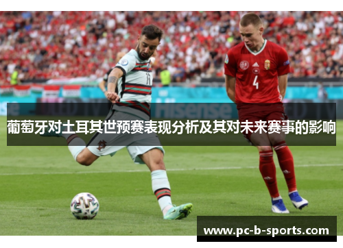 葡萄牙对土耳其世预赛表现分析及其对未来赛事的影响 葡萄牙对土耳其世预赛表现分析及其对未来赛事的影响