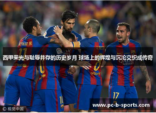 西甲荣光与耻辱并存的历史岁月 球场上的辉煌与沉沦交织成传奇 西甲荣光与耻辱并存的历史岁月 球场上的辉煌与沉沦交织成传奇