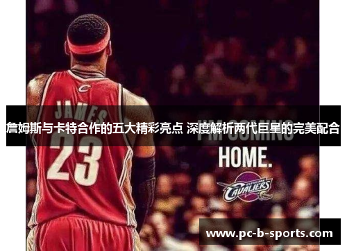 詹姆斯与卡特合作的五大精彩亮点 深度解析两代巨星的完美配合 詹姆斯与卡特合作的五大精彩亮点 深度解析两代巨星的完美配合