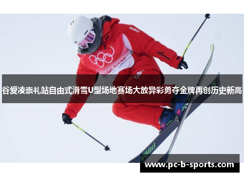 谷爱凌崇礼站自由式滑雪U型场地赛场大放异彩勇夺金牌再创历史新高 谷爱凌崇礼站自由式滑雪U型场地赛场大放异彩勇夺金牌再创历史新高