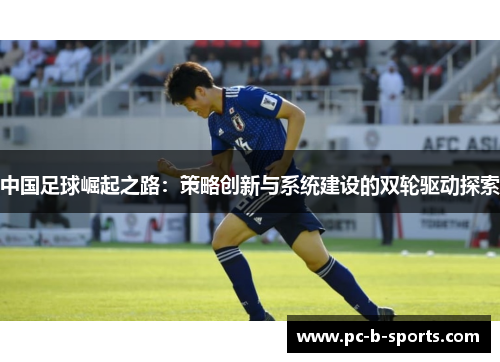 中国足球崛起之路:策略创新与系统建设的双轮驱动探索 中国足球崛起之路:策略创新与系统建设的双轮驱动探索