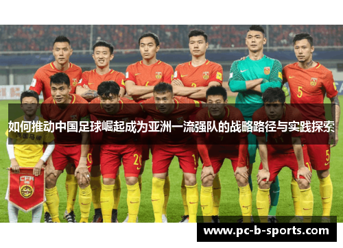如何推动中国足球崛起成为亚洲一流强队的战略路径与实践探索 如何推动中国足球崛起成为亚洲一流强队的战略路径与实践探索