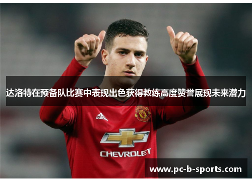 达洛特在预备队比赛中表现出色获得教练高度赞誉展现未来潜力 达洛特在预备队比赛中表现出色获得教练高度赞誉展现未来潜力
