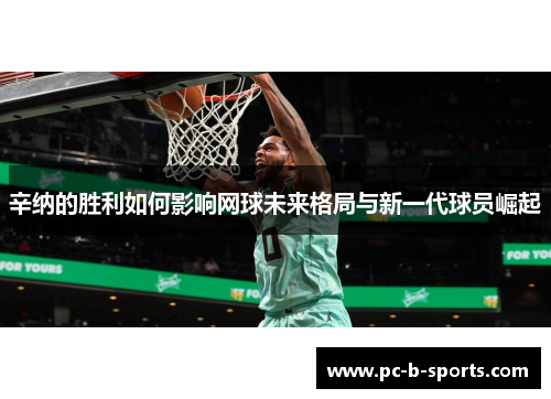 辛纳的胜利如何影响网球未来格局与新一代球员崛起 辛纳的胜利如何影响网球未来格局与新一代球员崛起