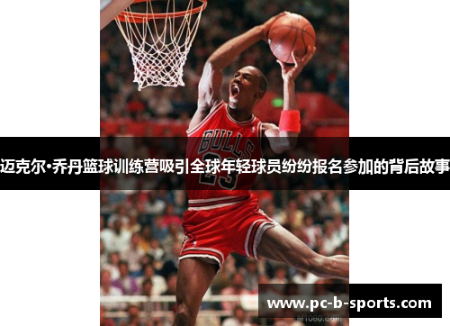 迈克尔·乔丹篮球训练营吸引全球年轻球员纷纷报名参加的背后故事