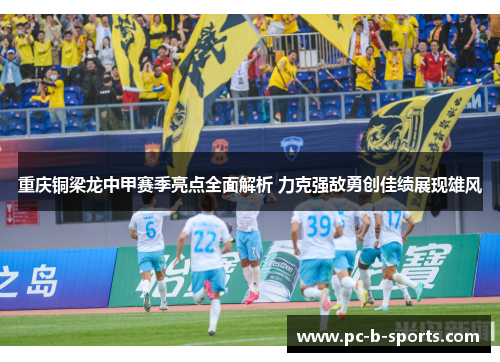 重庆铜梁龙中甲赛季亮点全面解析 力克强敌勇创佳绩展现雄风 重庆铜梁龙中甲赛季亮点全面解析 力克强敌勇创佳绩展现雄风
