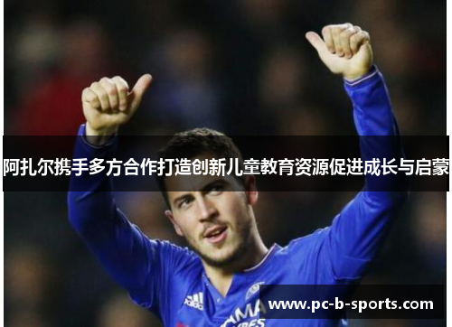 阿扎尔携手多方合作打造创新儿童教育资源促进成长与启蒙 阿扎尔携手多方合作打造创新儿童教育资源促进成长与启蒙