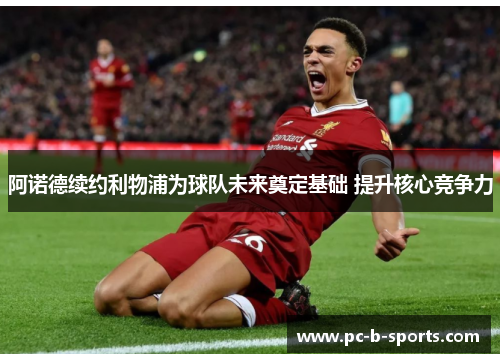 阿诺德续约利物浦为球队未来奠定基础 提升核心竞争力