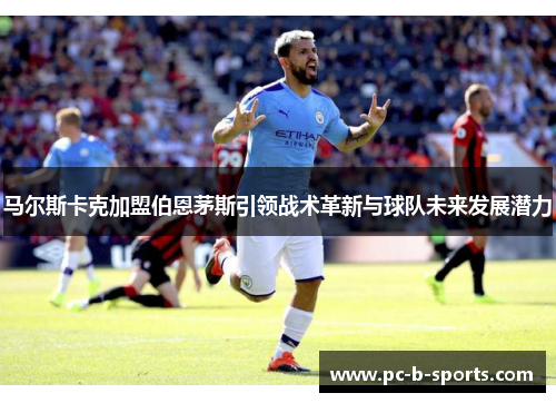 马尔斯卡克加盟伯恩茅斯引领战术革新与球队未来发展潜力