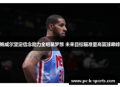 鲍威尔坚定信念助力全明星梦想 未来目标瞄准更高篮球巅峰 鲍威尔坚定信念助力全明星梦想 未来目标瞄准更高篮球巅峰