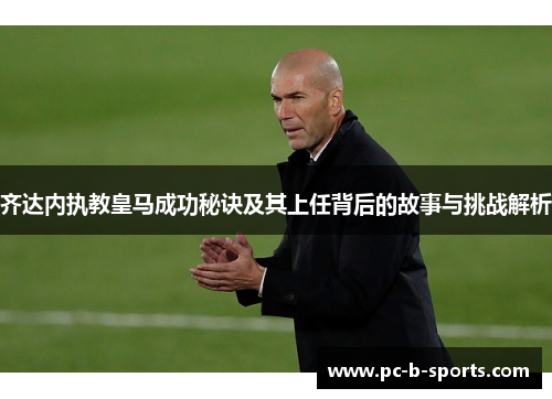 齐达内执教皇马成功秘诀及其上任背后的故事与挑战解析 齐达内执教皇马成功秘诀及其上任背后的故事与挑战解析