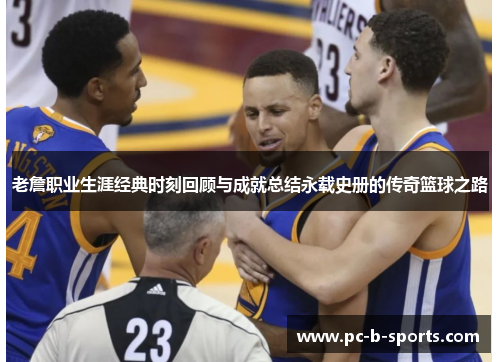 老詹职业生涯经典时刻回顾与成就总结永载史册的传奇篮球之路 老詹职业生涯经典时刻回顾与成就总结永载史册的传奇篮球之路