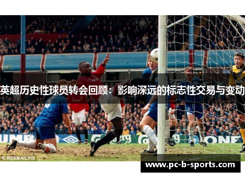 英超历史性球员转会回顾：影响深远的标志性交易与变动