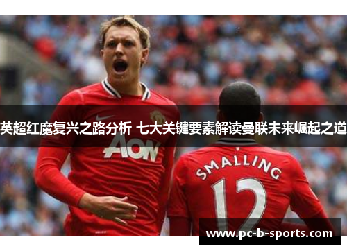 英超红魔复兴之路分析 七大关键要素解读曼联未来崛起之道 英超红魔复兴之路分析 七大关键要素解读曼联未来崛起之道