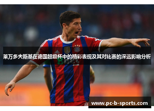 莱万多夫斯基在德国超级杯中的精彩表现及其对比赛的深远影响分析 莱万多夫斯基在德国超级杯中的精彩表现及其对比赛的深远影响分析