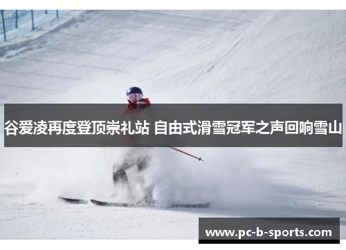 谷爱凌再度登顶崇礼站 自由式滑雪冠军之声回响雪山