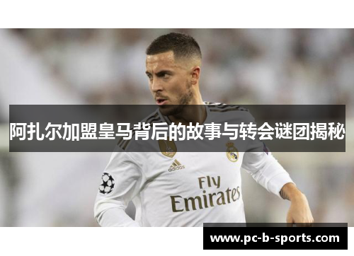 阿扎尔加盟皇马背后的故事与转会谜团揭秘
