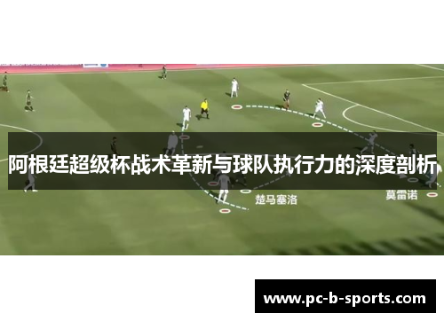 阿根廷超级杯战术革新与球队执行力的深度剖析 阿根廷超级杯战术革新与球队执行力的深度剖析