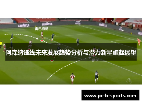 阿森纳锋线未来发展趋势分析与潜力新星崛起展望 阿森纳锋线未来发展趋势分析与潜力新星崛起展望