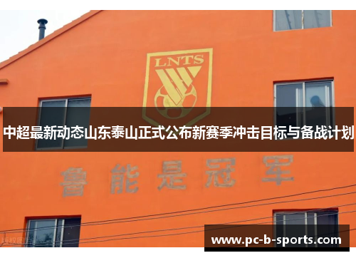 中超最新动态山东泰山正式公布新赛季冲击目标与备战计划 中超最新动态山东泰山正式公布新赛季冲击目标与备战计划