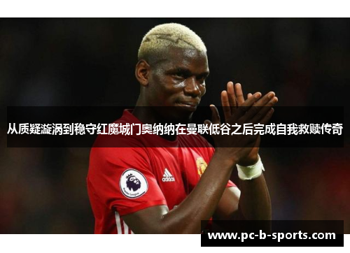 从质疑漩涡到稳守红魔城门奥纳纳在曼联低谷之后完成自我救赎传奇 从质疑漩涡到稳守红魔城门奥纳纳在曼联低谷之后完成自我救赎传奇