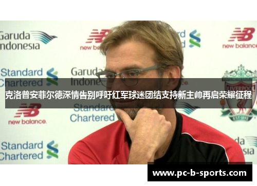 克洛普安菲尔德深情告别呼吁红军球迷团结支持新主帅再启荣耀征程 克洛普安菲尔德深情告别呼吁红军球迷团结支持新主帅再启荣耀征程
