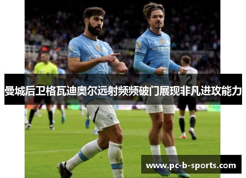 曼城后卫格瓦迪奥尔远射频频破门展现非凡进攻能力