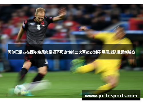 阿尔巴尼亚在西尔维尼奥带领下历史性第二次晋级欧洲杯 展现球队崛起新篇章