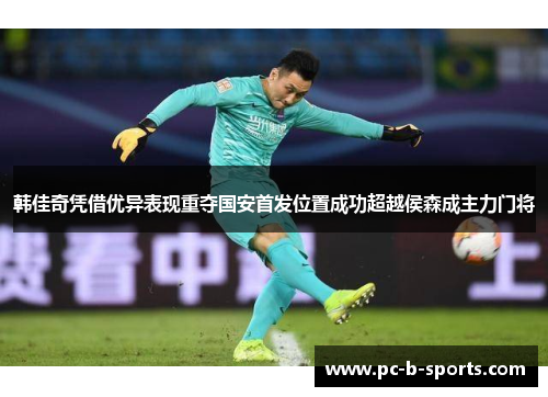 韩佳奇凭借优异表现重夺国安首发位置成功超越侯森成主力门将