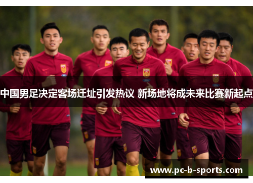 中国男足决定客场迁址引发热议 新场地将成未来比赛新起点