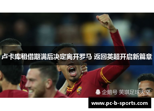卢卡库租借期满后决定离开罗马 返回英超开启新篇章