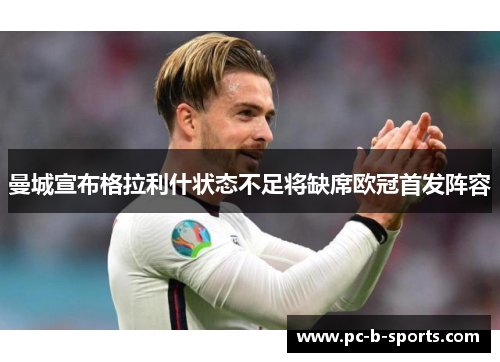曼城宣布格拉利什状态不足将缺席欧冠首发阵容 曼城宣布格拉利什状态不足将缺席欧冠首发阵容