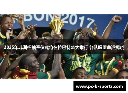 2025年非洲杯抽签仪式将在拉巴特盛大举行 各队盼望命运揭晓 2025年非洲杯抽签仪式将在拉巴特盛大举行 各队盼望命运揭晓