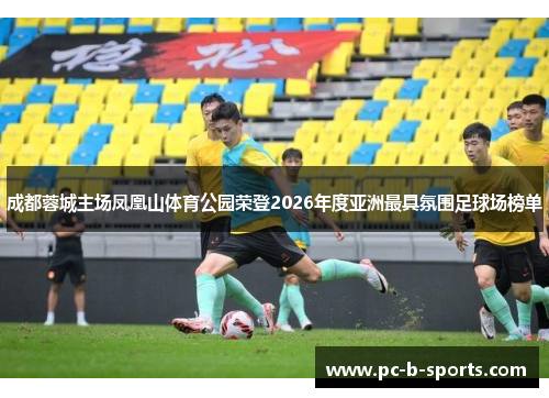 成都蓉城主场凤凰山体育公园荣登2026年度亚洲最具氛围足球场榜单 成都蓉城主场凤凰山体育公园荣登2026年度亚洲最具氛围足球场榜单